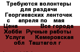 Требуются волонтеры для раздачи Георгиевских ленточек с 30 апреля по 9 мая. › Цена ­ 2 000 - Все города Хобби. Ручные работы » Услуги   . Кемеровская обл.,Таштагол г.